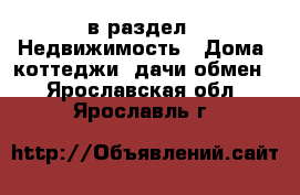  в раздел : Недвижимость » Дома, коттеджи, дачи обмен . Ярославская обл.,Ярославль г.